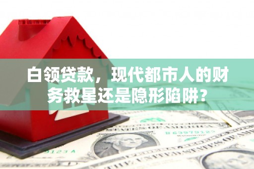 临夏白领贷款，现代都市人的财务救星还是隐形陷阱？