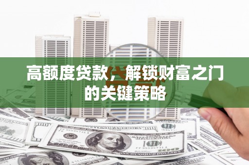 怀来高额度贷款，解锁财富之门的关键策略
