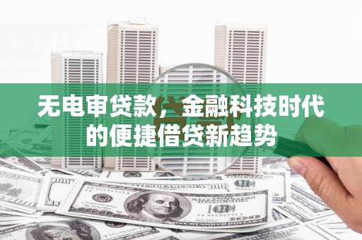 塔什库尔干塔吉克无电审贷款，金融科技时代的便捷借贷新趋势