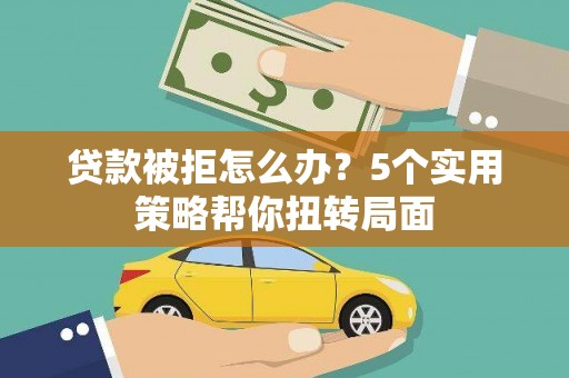 上饶贷款被拒怎么办？5个实用策略帮你扭转局面