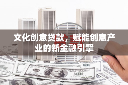 屏南文化创意贷款，赋能创意产业的新金融引擎