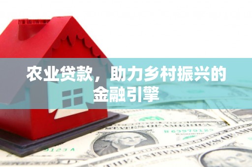 五华农业贷款，助力乡村振兴的金融引擎