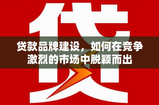 鼓山贷款品牌建设，如何在竞争激烈的市场中脱颖而出