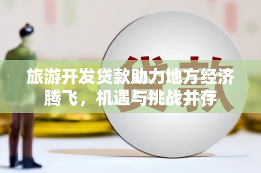 海东旅游开发贷款助力地方经济腾飞，机遇与挑战并存