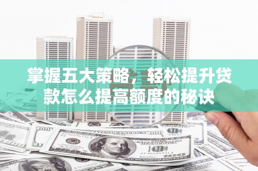 秦安掌握五大策略，轻松提升贷款怎么提高额度的秘诀