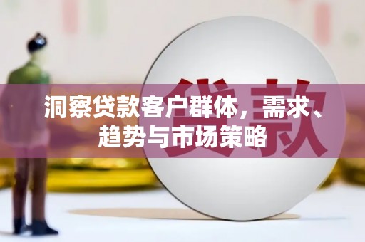 戚墅堰洞察贷款客户群体，需求、趋势与市场策略