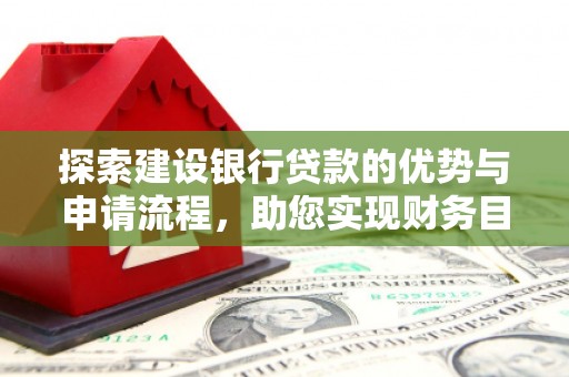 泽普探索建设银行贷款的优势与申请流程，助您实现财务目标