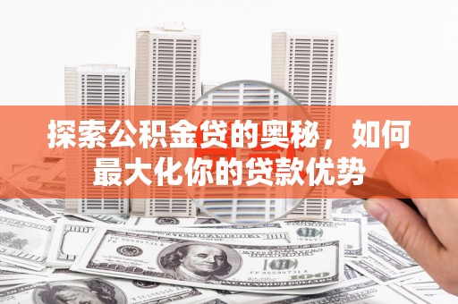 邗江探索公积金贷的奥秘，如何最大化你的贷款优势