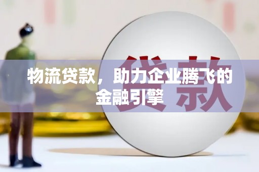 东兴物流贷款，助力企业腾飞的金融引擎