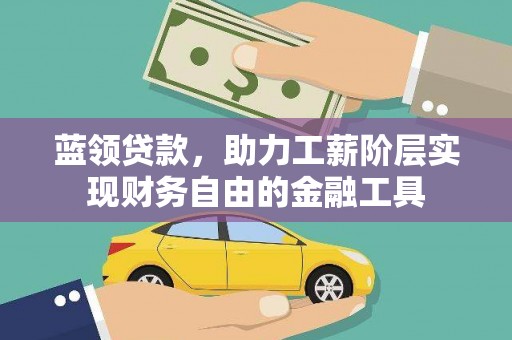 安康蓝领贷款，助力工薪阶层实现财务自由的金融工具