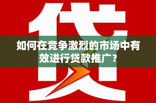 清新如何在竞争激烈的市场中有效进行贷款推广？