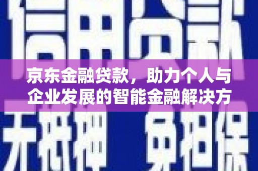 新晃京东金融贷款，助力个人与企业发展的智能金融解决方案
