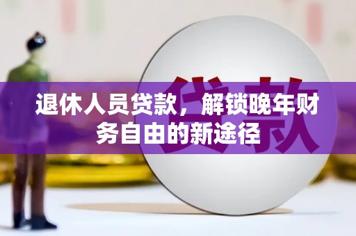 富县退休人员贷款，解锁晚年财务自由的新途径