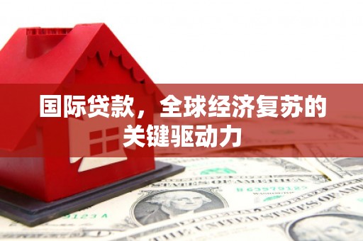 临潭国际贷款，全球经济复苏的关键驱动力