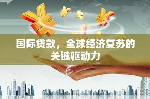 北区国际贷款，全球经济复苏的关键驱动力