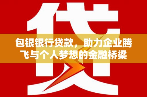 信阳包银银行贷款，助力企业腾飞与个人梦想的金融桥梁