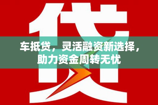 平安车抵贷，灵活融资新选择，助力资金周转无忧