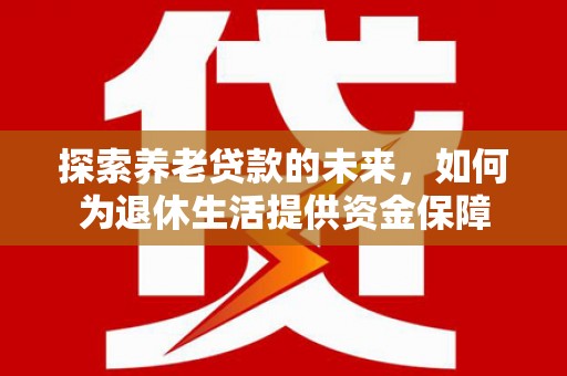 新余探索养老贷款的未来，如何为退休生活提供资金保障