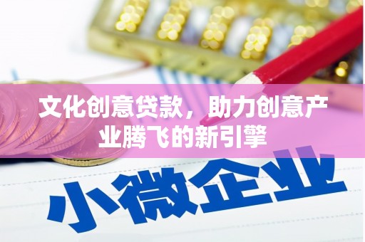 商州文化创意贷款，助力创意产业腾飞的新引擎