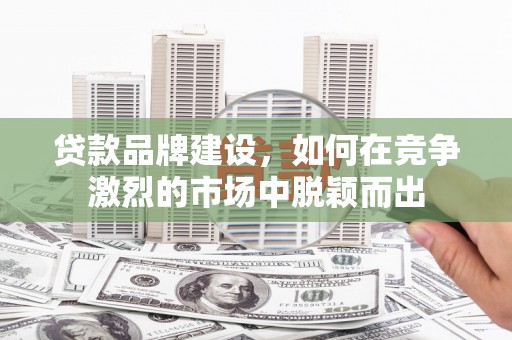 漠河贷款品牌建设，如何在竞争激烈的市场中脱颖而出