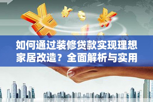 旌阳如何通过装修贷款实现理想家居改造？全面解析与实用指南