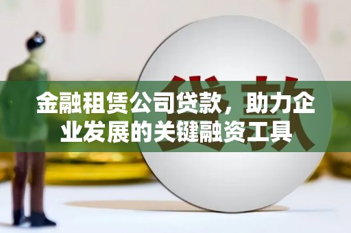 芦洲金融租赁公司贷款，助力企业发展的关键融资工具
