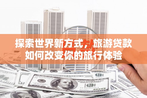 红安探索世界新方式，旅游贷款如何改变你的旅行体验