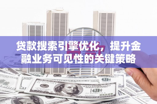 孙吴贷款搜索引擎优化，提升金融业务可见性的关键策略