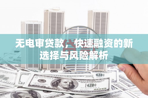 科尔沁无电审贷款，快速融资的新选择与风险解析