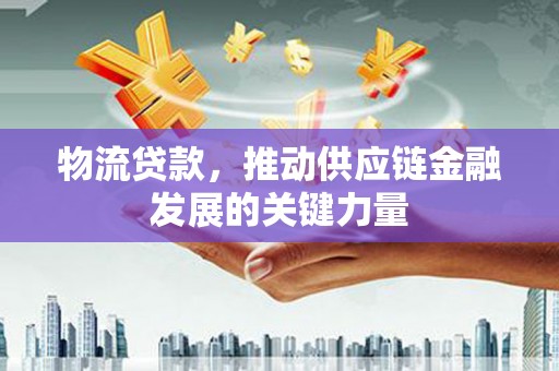成都物流贷款，推动供应链金融发展的关键力量