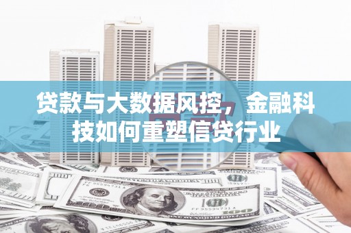 洮南贷款与大数据风控，金融科技如何重塑信贷行业