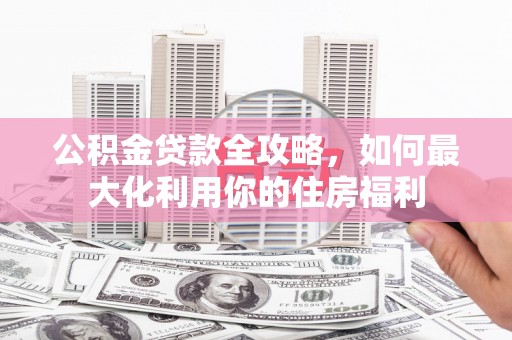 锡林郭勒盟公积金贷款全攻略，如何最大化利用你的住房福利