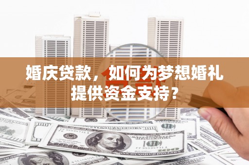 三角婚庆贷款，如何为梦想婚礼提供资金支持？