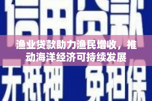满州渔业贷款助力渔民增收，推动海洋经济可持续发展