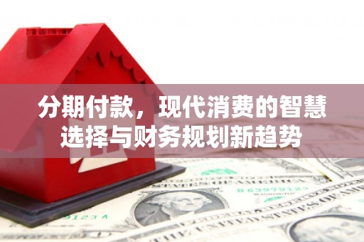 五台分期付款，现代消费的智慧选择与财务规划新趋势