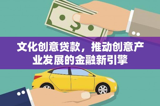 吉隆文化创意贷款，推动创意产业发展的金融新引擎
