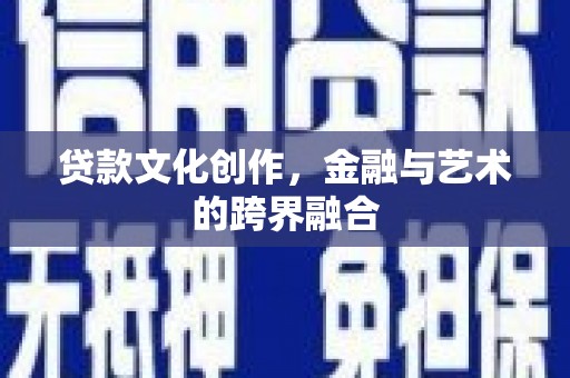 和县贷款文化创作，金融与艺术的跨界融合