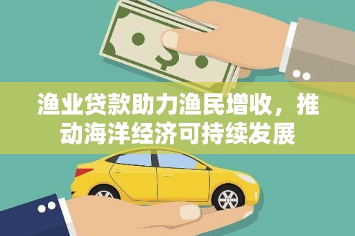 瑞穗渔业贷款助力渔民增收，推动海洋经济可持续发展