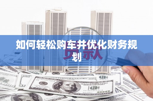 汤阴如何轻松购车并优化财务规划