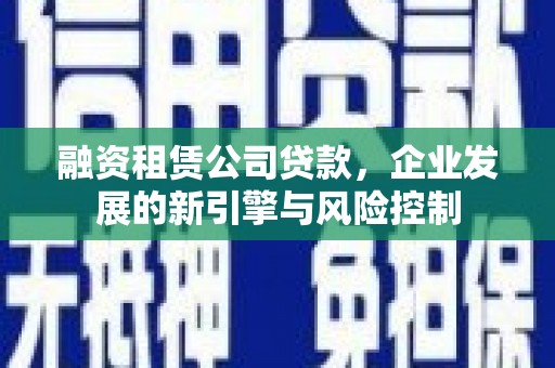 东山融资租赁公司贷款，企业发展的新引擎与风险控制
