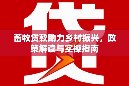 盐田畜牧贷款助力乡村振兴，政策解读与实操指南