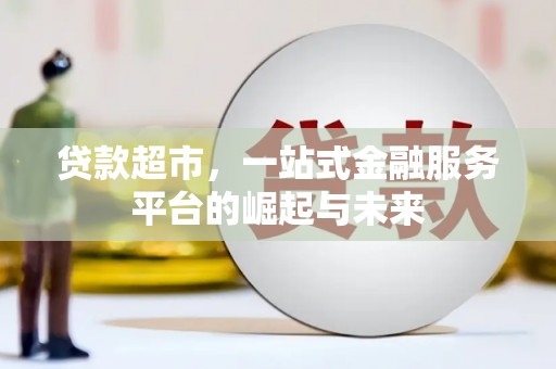 特克斯贷款超市，一站式金融服务平台的崛起与未来