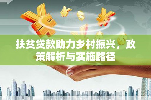士林扶贫贷款助力乡村振兴，政策解析与实施路径