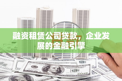 海北融资租赁公司贷款，企业发展的金融引擎