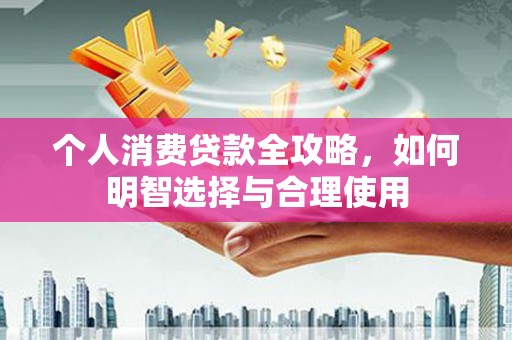 福鼎个人消费贷款全攻略，如何明智选择与合理使用