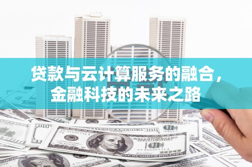 弓长岭贷款与云计算服务的融合，金融科技的未来之路